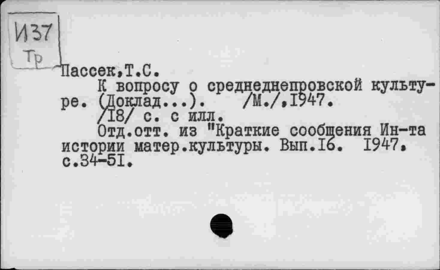 ﻿Нассек.Т.С.
К вопросу о среднеднепровской культуре. СЦоклад...). /М./,1947.
/18/ с. с илл.
Отд.отт. из "Краткие сообщения Ин-та истории матер.культуры. Вып.16. 1947» с.34-51.